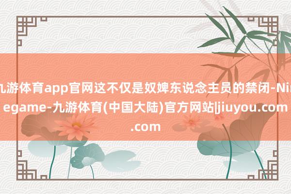 九游体育app官网这不仅是奴婢东说念主员的禁闭-Ninegame-九游体育(中国大陆)官方网站|jiuyou.com