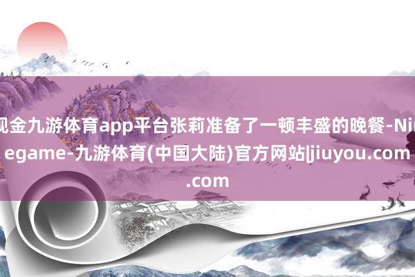 现金九游体育app平台张莉准备了一顿丰盛的晚餐-Ninegame-九游体育(中国大陆)官方网站|jiuyou.com