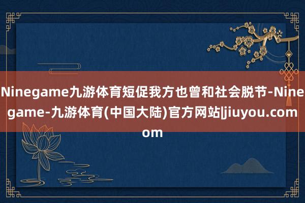 Ninegame九游体育短促我方也曾和社会脱节-Ninegame-九游体育(中国大陆)官方网站|jiuyou.com