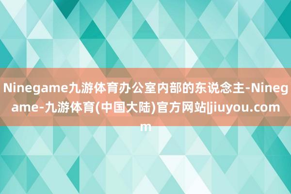 Ninegame九游体育办公室内部的东说念主-Ninegame-九游体育(中国大陆)官方网站|jiuyou.com