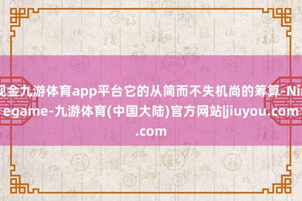 现金九游体育app平台它的从简而不失机尚的筹算-Ninegame-九游体育(中国大陆)官方网站|jiuyou.com