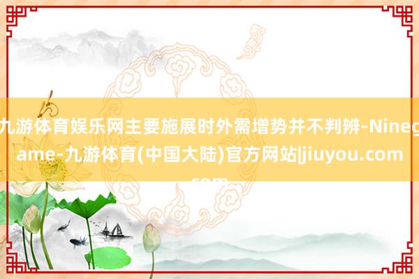 九游体育娱乐网主要施展时外需增势并不判辨-Ninegame-九游体育(中国大陆)官方网站|jiuyou.com