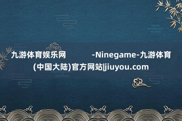 九游体育娱乐网            -Ninegame-九游体育(中国大陆)官方网站|jiuyou.com