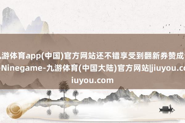 九游体育app(中国)官方网站还不错享受到翻新券赞成计谋-Ninegame-九游体育(中国大陆)官方网站|jiuyou.com