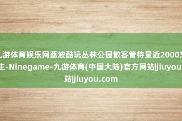 九游体育娱乐网荔波酷玩丛林公园散客管待量近2000东说念主-Ninegame-九游体育(中国大陆)官方网站|jiuyou.com