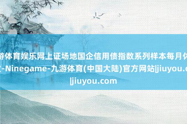 九游体育娱乐网上证场地国企信用债指数系列样本每月休养一次-Ninegame-九游体育(中国大陆)官方网站|jiuyou.com