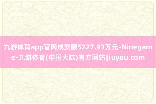 九游体育app官网成交额5227.93万元-Ninegame-九游体育(中国大陆)官方网站|jiuyou.com