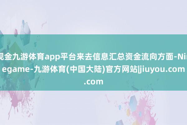 现金九游体育app平台来去信息汇总资金流向方面-Ninegame-九游体育(中国大陆)官方网站|jiuyou.com