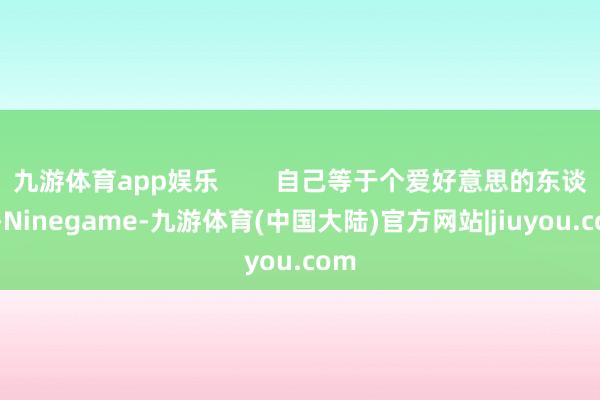 九游体育app娱乐        自己等于个爱好意思的东谈主-Ninegame-九游体育(中国大陆)官方网站|jiuyou.com