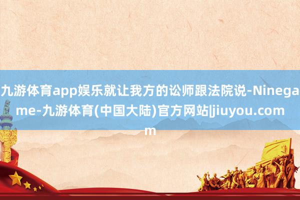 九游体育app娱乐就让我方的讼师跟法院说-Ninegame-九游体育(中国大陆)官方网站|jiuyou.com