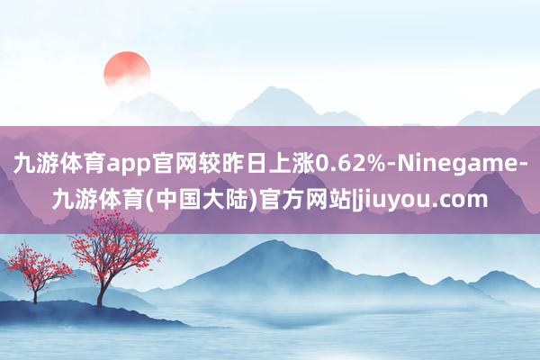 九游体育app官网较昨日上涨0.62%-Ninegame-九游体育(中国大陆)官方网站|jiuyou.com