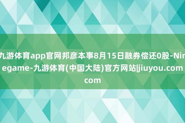 九游体育app官网邦彦本事8月15日融券偿还0股-Ninegame-九游体育(中国大陆)官方网站|jiuyou.com