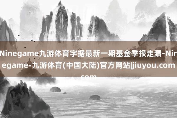 Ninegame九游体育字据最新一期基金季报走漏-Ninegame-九游体育(中国大陆)官方网站|jiuyou.com