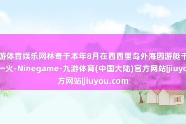 九游体育娱乐网林奇于本年8月在西西里岛外海因游艇千里没而死一火-Ninegame-九游体育(中国大陆)官方网站|jiuyou.com