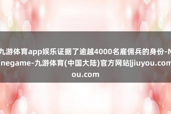 九游体育app娱乐证据了逾越4000名雇佣兵的身份-Ninegame-九游体育(中国大陆)官方网站|jiuyou.com