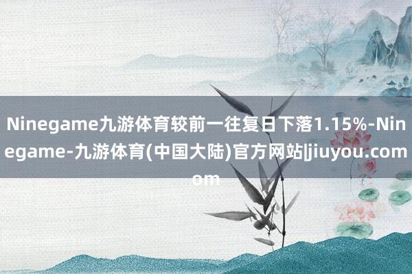 Ninegame九游体育较前一往复日下落1.15%-Ninegame-九游体育(中国大陆)官方网站|jiuyou.com