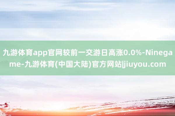 九游体育app官网较前一交游日高涨0.0%-Ninegame-九游体育(中国大陆)官方网站|jiuyou.com