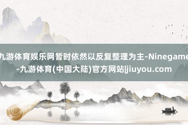 九游体育娱乐网暂时依然以反复整理为主-Ninegame-九游体育(中国大陆)官方网站|jiuyou.com