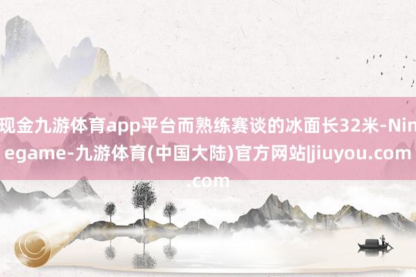 现金九游体育app平台而熟练赛谈的冰面长32米-Ninegame-九游体育(中国大陆)官方网站|jiuyou.com