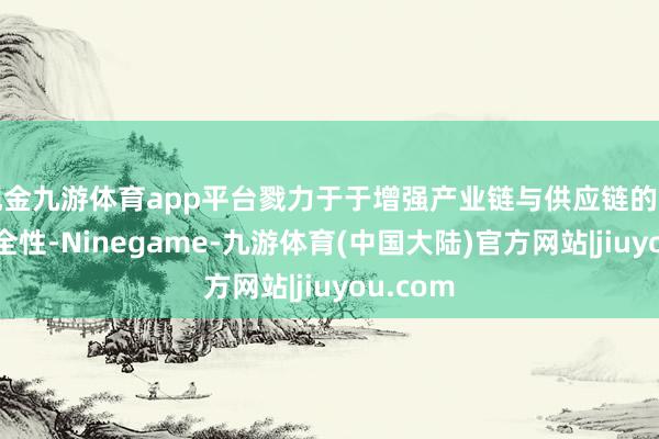 现金九游体育app平台戮力于于增强产业链与供应链的韧性和安全性-Ninegame-九游体育(中国大陆)官方网站|jiuyou.com