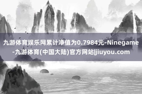 九游体育娱乐网累计净值为0.7984元-Ninegame-九游体育(中国大陆)官方网站|jiuyou.com