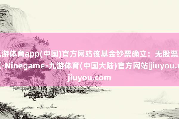 九游体育app(中国)官方网站该基金钞票确立：无股票类钞票-Ninegame-九游体育(中国大陆)官方网站|jiuyou.com