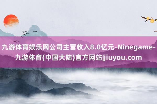 九游体育娱乐网公司主营收入8.0亿元-Ninegame-九游体育(中国大陆)官方网站|jiuyou.com