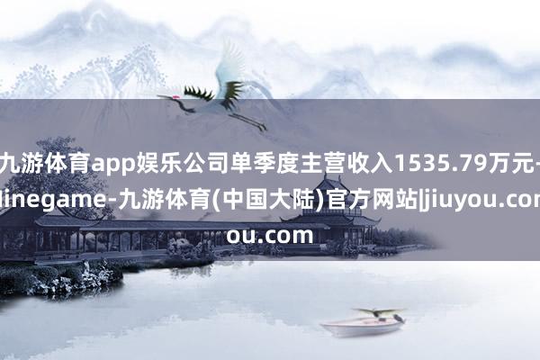 九游体育app娱乐公司单季度主营收入1535.79万元-Ninegame-九游体育(中国大陆)官方网站|jiuyou.com