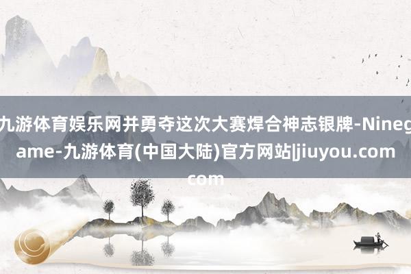 九游体育娱乐网并勇夺这次大赛焊合神志银牌-Ninegame-九游体育(中国大陆)官方网站|jiuyou.com