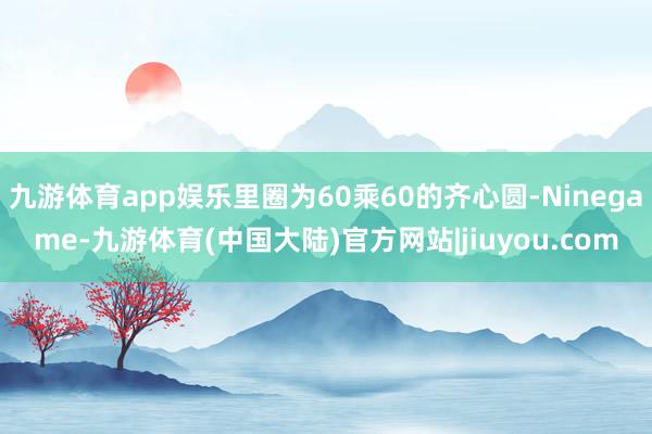 九游体育app娱乐里圈为60乘60的齐心圆-Ninegame-九游体育(中国大陆)官方网站|jiuyou.com