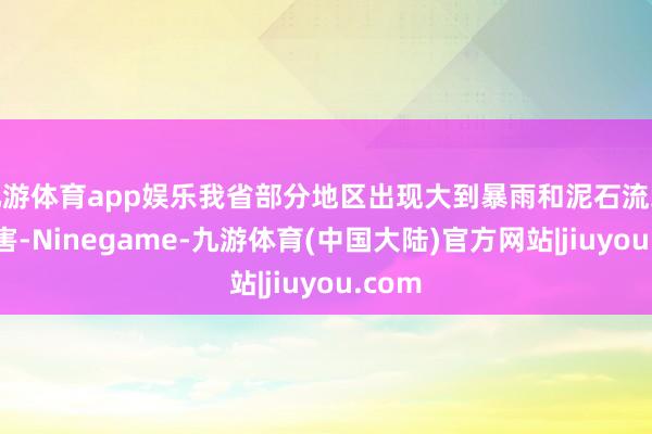 九游体育app娱乐我省部分地区出现大到暴雨和泥石流地质灾害-Ninegame-九游体育(中国大陆)官方网站|jiuyou.com