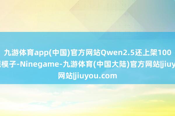 九游体育app(中国)官方网站Qwen2.5还上架100多款开源模子-Ninegame-九游体育(中国大陆)官方网站|jiuyou.com