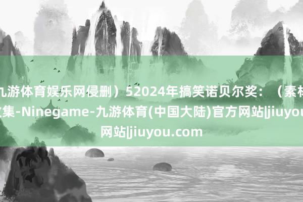 九游体育娱乐网侵删）52024年搞笑诺贝尔奖：（素材开端收集-Ninegame-九游体育(中国大陆)官方网站|jiuyou.com