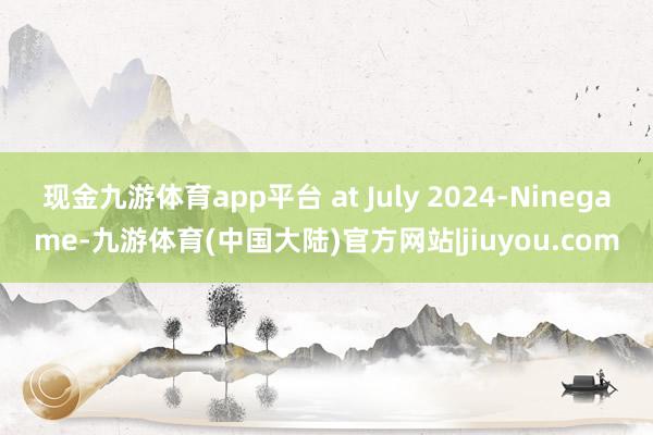 现金九游体育app平台 at July 2024-Ninegame-九游体育(中国大陆)官方网站|jiuyou.com