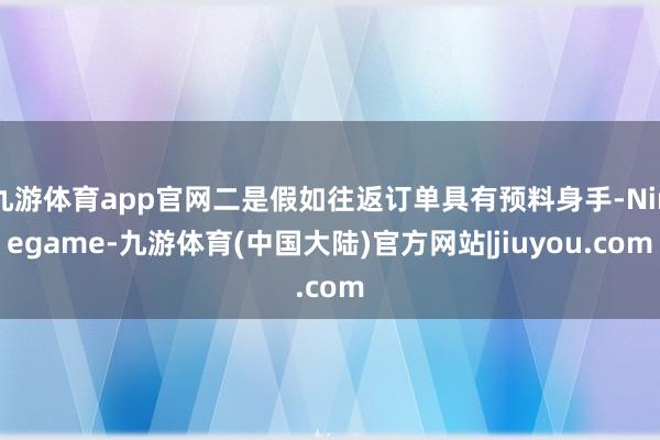 九游体育app官网二是假如往返订单具有预料身手-Ninegame-九游体育(中国大陆)官方网站|jiuyou.com