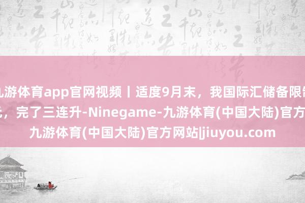 九游体育app官网视频丨适度9月末，我国际汇储备限制33164亿好意思元，完了三连升-Ninegame-九游体育(中国大陆)官方网站|jiuyou.com