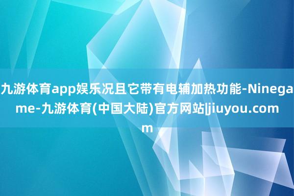 九游体育app娱乐况且它带有电辅加热功能-Ninegame-九游体育(中国大陆)官方网站|jiuyou.com