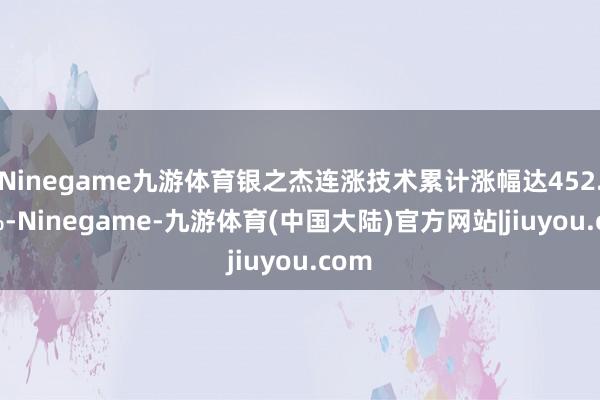 Ninegame九游体育银之杰连涨技术累计涨幅达452.05%-Ninegame-九游体育(中国大陆)官方网站|jiuyou.com