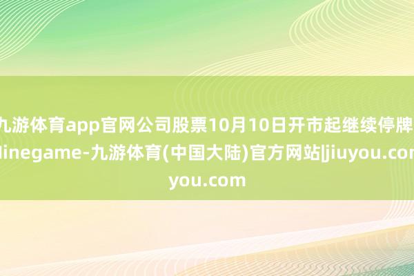 九游体育app官网公司股票10月10日开市起继续停牌-Ninegame-九游体育(中国大陆)官方网站|jiuyou.com