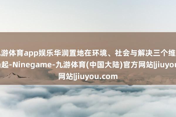 九游体育app娱乐华润置地在环境、社会与解决三个维度推崇凸起-Ninegame-九游体育(中国大陆)官方网站|jiuyou.com