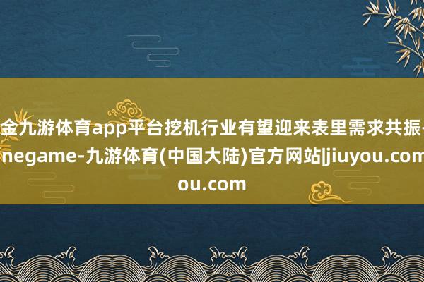 现金九游体育app平台挖机行业有望迎来表里需求共振-Ninegame-九游体育(中国大陆)官方网站|jiuyou.com