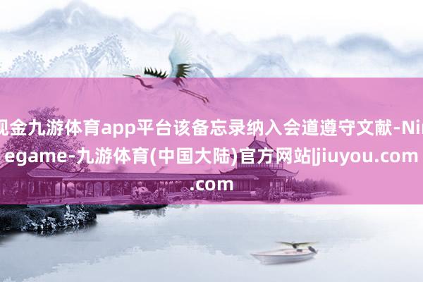 现金九游体育app平台该备忘录纳入会道遵守文献-Ninegame-九游体育(中国大陆)官方网站|jiuyou.com