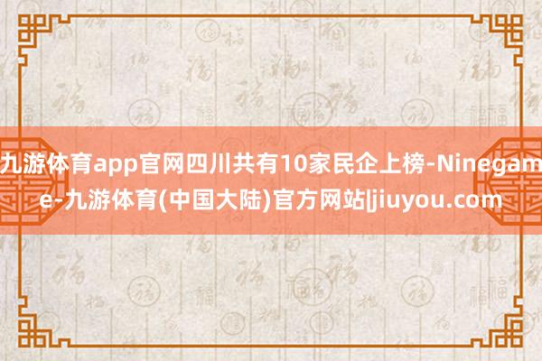 九游体育app官网四川共有10家民企上榜-Ninegame-九游体育(中国大陆)官方网站|jiuyou.com