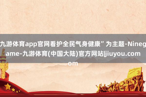 九游体育app官网看护全民气身健康”为主题-Ninegame-九游体育(中国大陆)官方网站|jiuyou.com