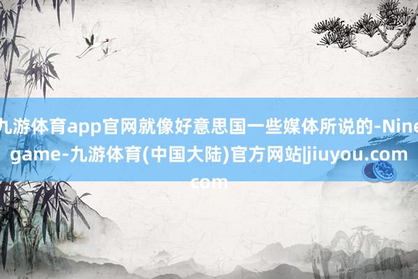 九游体育app官网就像好意思国一些媒体所说的-Ninegame-九游体育(中国大陆)官方网站|jiuyou.com