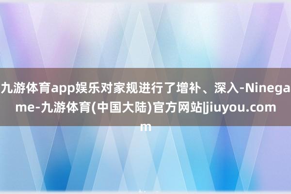 九游体育app娱乐对家规进行了增补、深入-Ninegame-九游体育(中国大陆)官方网站|jiuyou.com