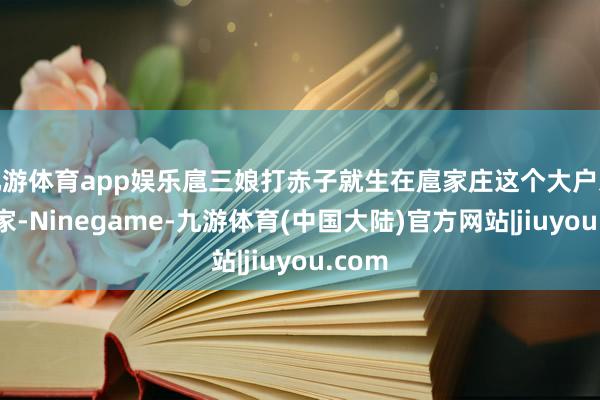 九游体育app娱乐扈三娘打赤子就生在扈家庄这个大户东谈主家-Ninegame-九游体育(中国大陆)官方网站|jiuyou.com