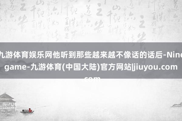 九游体育娱乐网他听到那些越来越不像话的话后-Ninegame-九游体育(中国大陆)官方网站|jiuyou.com