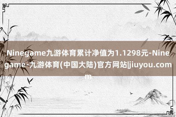 Ninegame九游体育累计净值为1.1298元-Ninegame-九游体育(中国大陆)官方网站|jiuyou.com