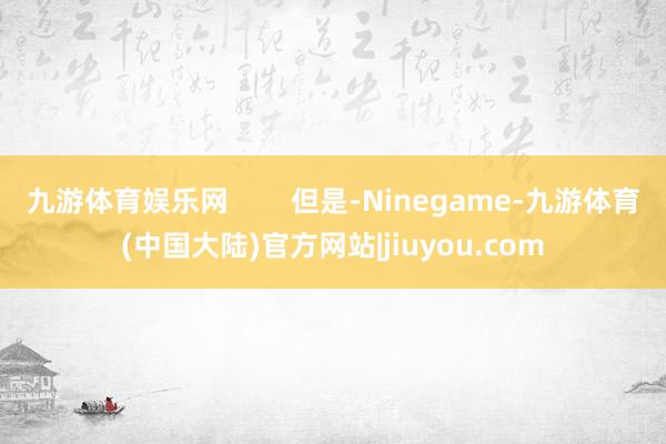 九游体育娱乐网        但是-Ninegame-九游体育(中国大陆)官方网站|jiuyou.com